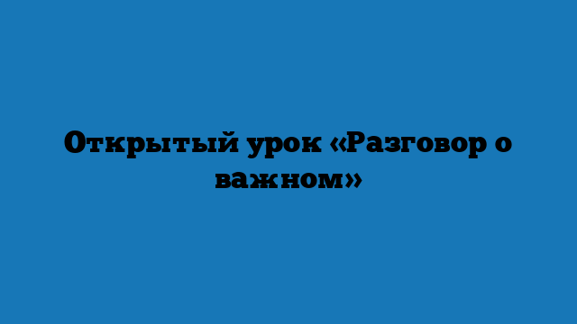 Открытый урок «Разговор о важном»